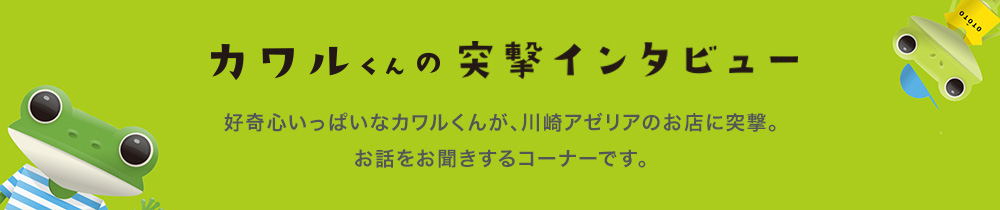 カワルくんの突撃インタビュー／好奇心いっぱいなカワルくんが、川崎アゼリアのお店に突撃。お話をお聞きするコーナーです。